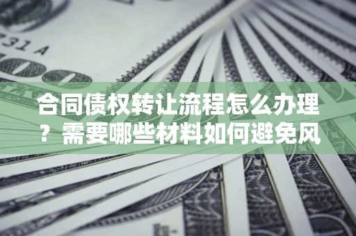 武汉合同债权转让流程怎么办理？需要哪些材料如何避免风险？