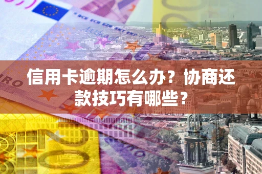 武汉信用卡逾期怎么办？协商还款技巧有哪些？