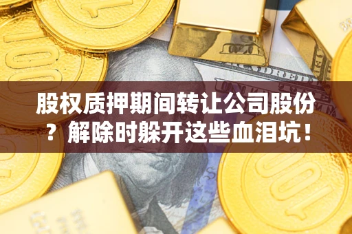 武汉股权质押期间转让公司股份？解除时躲开这些血泪坑！