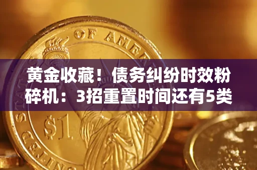 武汉黄金收藏！债务纠纷时效粉碎机：3招重置时间还有5类不设年限的特殊债务