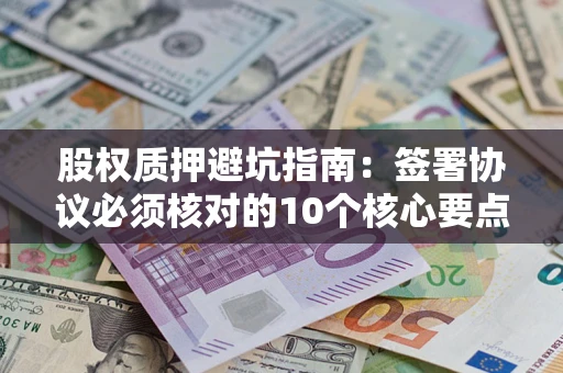 武汉股权质押避坑指南:签署协议必须核对的10个核心要点 武汉股权质押避坑指南:签署协议必须核对的10个核心要点