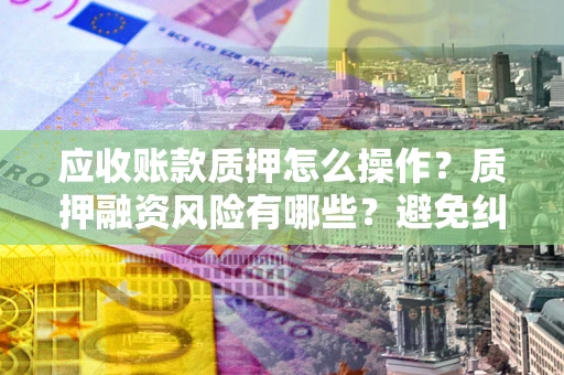 武汉应收账款质押怎么操作？质押融资风险有哪些？避免纠纷高效融资技巧