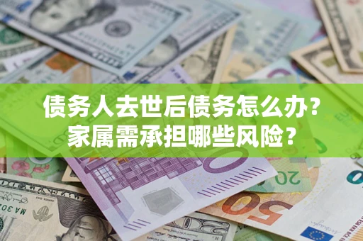 武汉债务人去世后债务怎么办？家属需承担哪些风险？