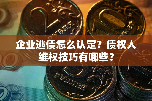 武汉企业逃债怎么认定？债权人维权技巧有哪些？