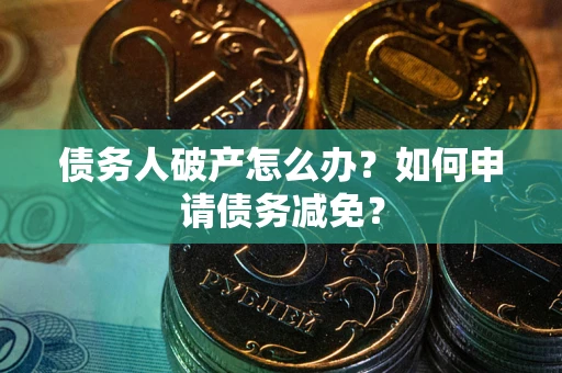 武汉债务人破产怎么办？如何申请债务减免？