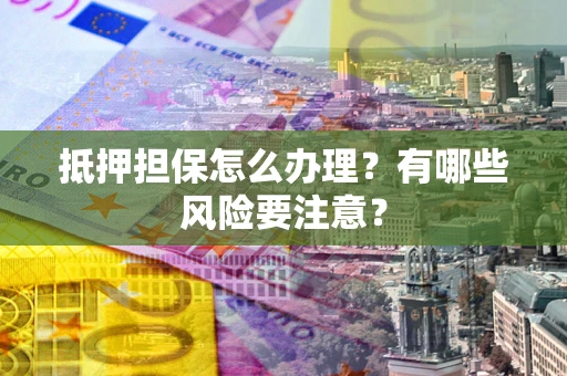 武汉抵押担保怎么办理？有哪些风险要注意？