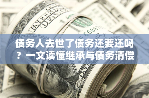 武汉债务人去世了债务还要还吗？一文读懂继承与债务清偿