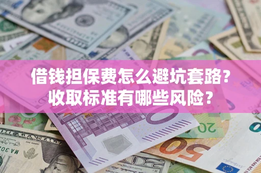 武汉借钱担保费怎么避坑套路?收取标准有哪些风险? 武汉借钱担保费怎么避坑套路?收取标准有哪些风险?