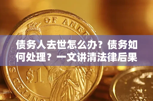 武汉债务人去世怎么办？债务如何处理？一文讲清法律后果