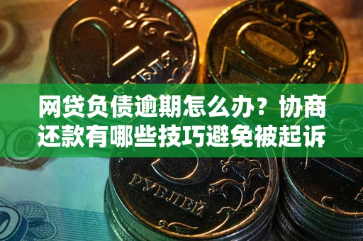 武汉网贷负债逾期怎么办？协商还款有哪些技巧避免被起诉？
