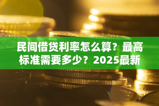 武汉民间借贷利率怎么算？最高标准需要多少？2025最新避坑指南