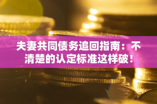 武汉夫妻共同债务追回指南：不清楚的认定标准这样破！
