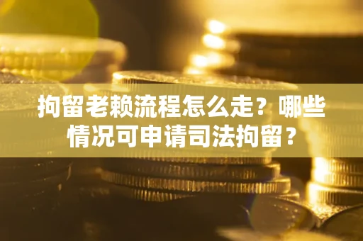武汉拘留老赖流程怎么走?哪些情况可申请司法拘留? 武汉拘留老赖流程怎么走?哪些情况可申请司法拘留?