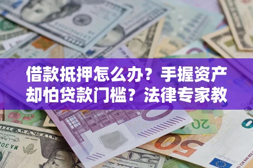 武汉借款抵押怎么办？手握资产却怕贷款门槛？法律专家教你办抵押不踩坑
