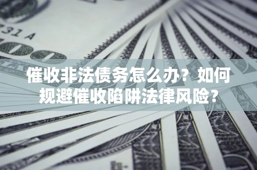 武汉催收非法债务怎么办？如何规避催收陷阱法律风险？
