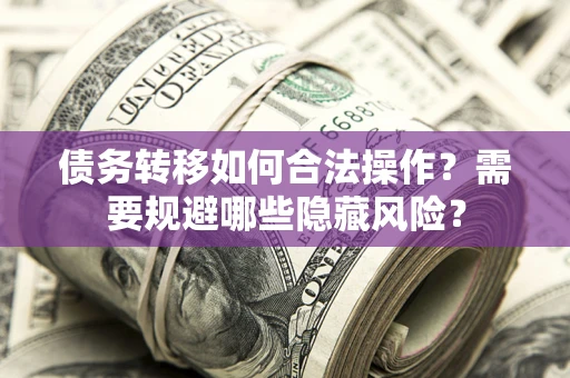武汉债务转移如何合法操作？需要规避哪些隐藏风险？