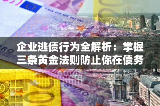 武汉企业逃债行为全解析：掌握三条黄金法则防止你在债务乱局中“踩雷”