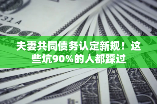 武汉夫妻共同债务认定新规！这些坑90%的人都踩过