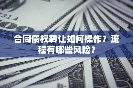 武汉合同债权转让如何操作？流程有哪些风险？