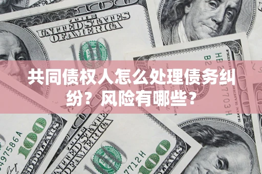 武汉共同债权人怎么处理债务纠纷？风险有哪些？