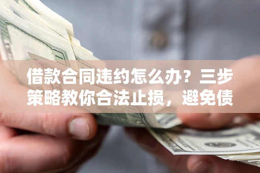 武汉借款合同违约怎么办？三步策略教你合法止损，避免债务危机升级