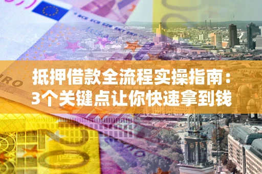 武汉抵押借款全流程实操指南：3个关键点让你快速拿到钱