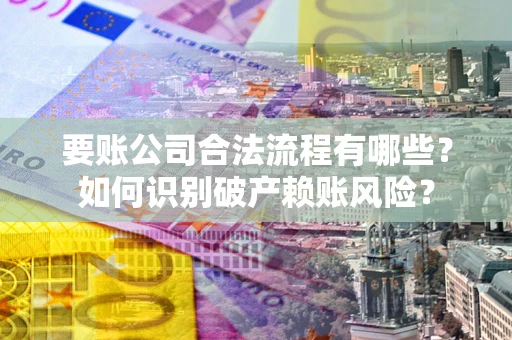 武汉要账公司合法流程有哪些？如何识别破产赖账风险？