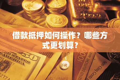 武汉借款抵押如何操作？哪些方式更划算？