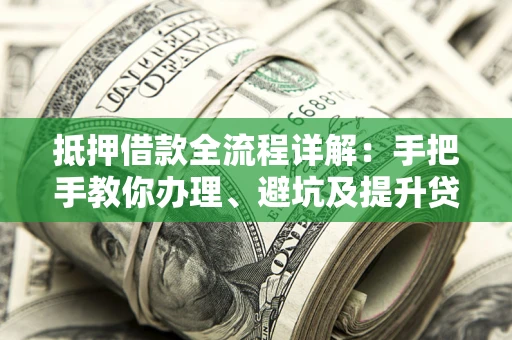 武汉抵押借款全流程详解：手把手教你办理、避坑及提升贷款额度