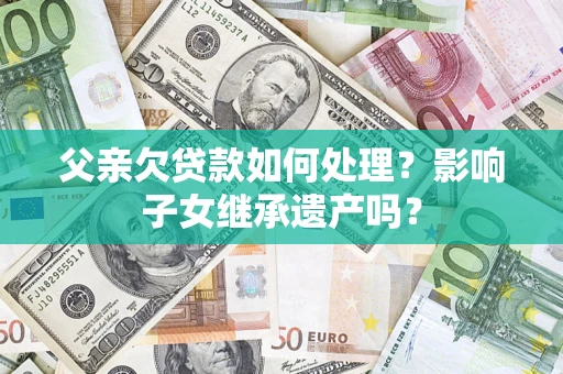 武汉父亲欠贷款如何处理?影响子女继承遗产吗? 武汉父亲欠贷款如何处理?影响子女继承遗产吗?