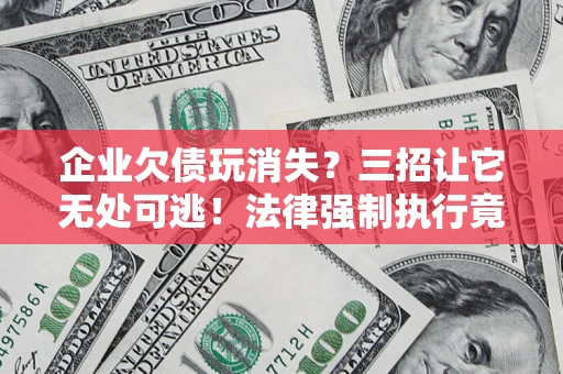武汉企业欠债玩消失？三招让它无处可逃！法律强制执行竟比讨债公司还狠？