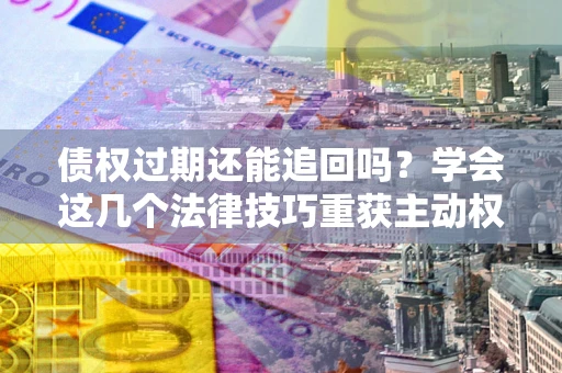 武汉债权过期还能追回吗？学会这几个法律技巧重获主动权