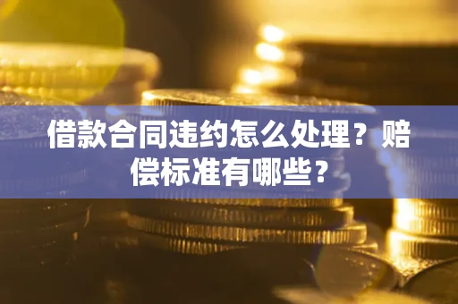武汉借款合同违约怎么处理？赔偿标准有哪些？