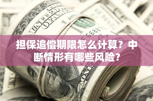 武汉担保追偿期限怎么计算？中断情形有哪些风险？