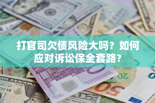 武汉打官司欠债风险大吗？如何应对诉讼保全套路？