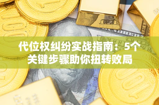 武汉代位权纠纷实战指南：5个关键步骤助你扭转败局