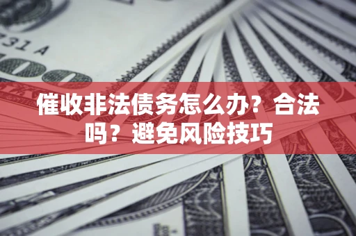 武汉催收非法债务怎么办？合法吗？避免风险技巧