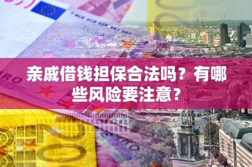武汉亲戚借钱担保合法吗？有哪些风险要注意？