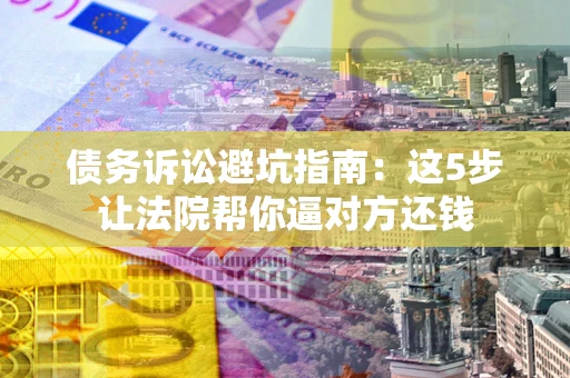武汉债务诉讼避坑指南：这5步让法院帮你逼对方还钱