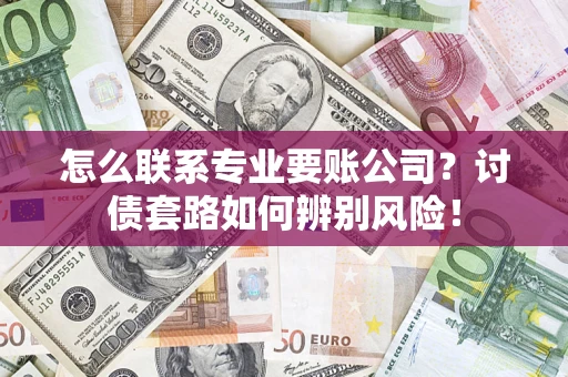 武汉怎么联系专业要账公司？讨债套路如何辨别风险！