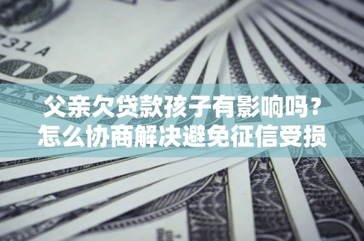 武汉父亲欠贷款孩子有影响吗？怎么协商解决避免征信受损？
