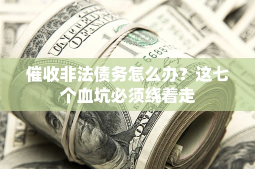 武汉催收非法债务怎么办？这七个血坑必须绕着走