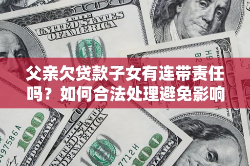 武汉父亲欠贷款子女有连带责任吗？如何合法处理避免影响？