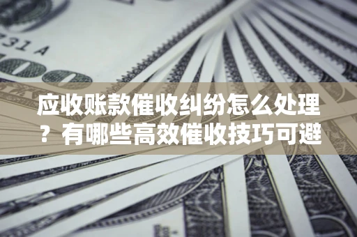 武汉应收账款催收纠纷怎么处理？有哪些高效催收技巧可避免坏账？