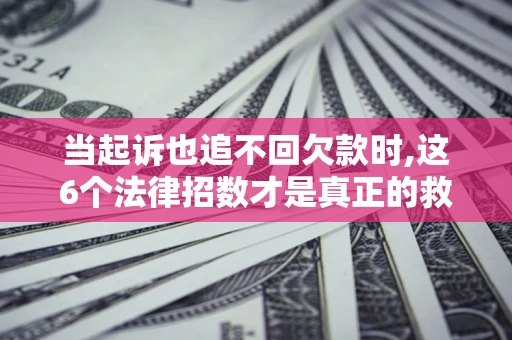 武汉当起诉也追不回欠款时,这6个法律招数才是真正的救命稻草