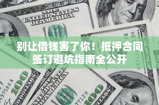 武汉别让借钱害了你！抵押合同签订避坑指南全公开