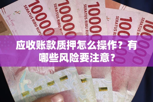 武汉应收账款质押怎么操作？有哪些风险要注意？