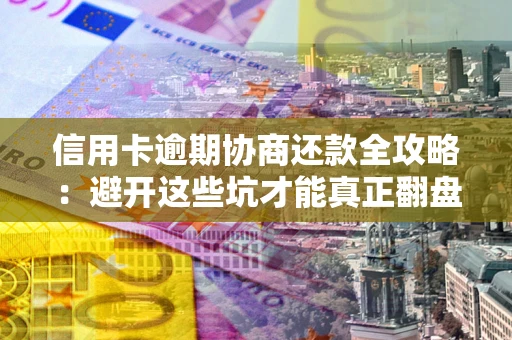 武汉信用卡逾期协商还款全攻略：避开这些坑才能真正翻盘